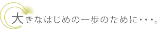 大きなはじめの一歩のために・・・。